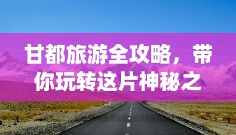 甘都旅游全攻略，带你玩转这片神秘之地！