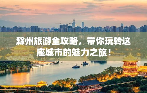 滁州旅游全攻略，带你玩转这座城市的魅力之旅！