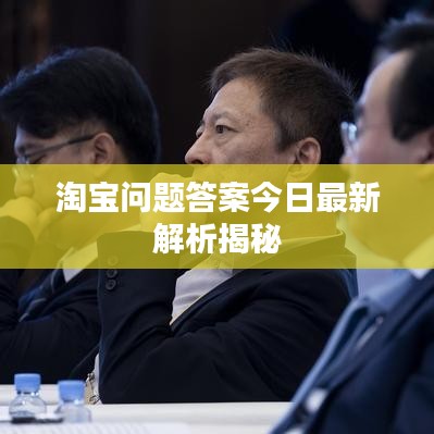 淘宝问题答案今日最新解析揭秘