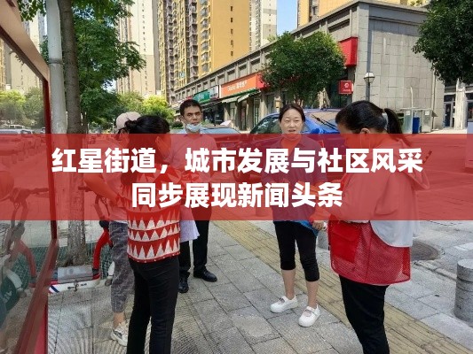 红星街道，城市发展与社区风采同步展现新闻头条