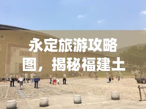 永定旅游攻略图，揭秘福建土楼的梦幻之旅