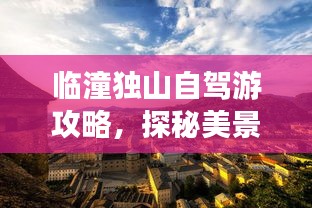临潼独山自驾游攻略，探秘美景，尽享自驾之旅！