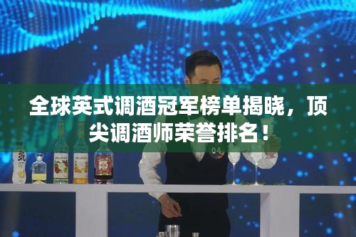 全球英式调酒冠军榜单揭晓，顶尖调酒师荣誉排名！