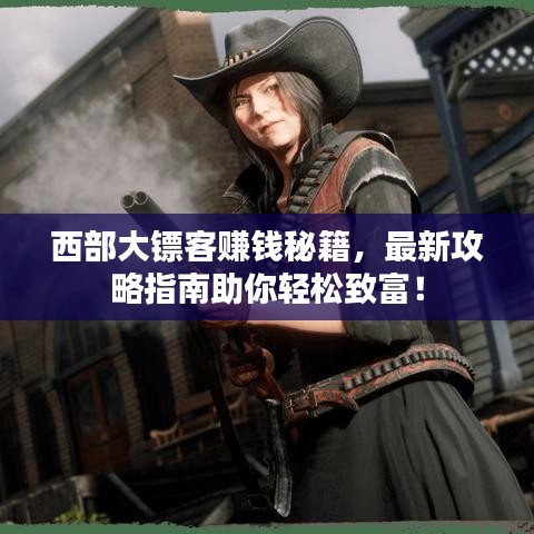 西部大镖客赚钱秘籍，最新攻略指南助你轻松致富！