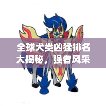 全球犬类凶猛排名大揭秘，强者风采一览无余