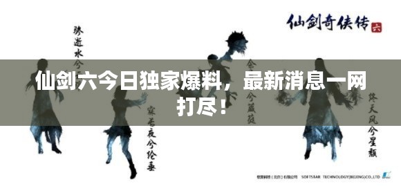 仙剑六今日独家爆料，最新消息一网打尽！