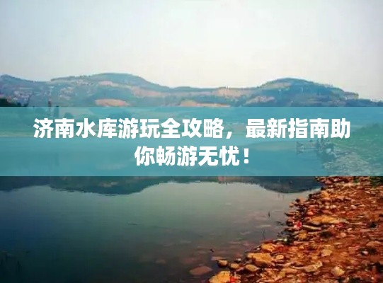 济南水库游玩全攻略，最新指南助你畅游无忧！