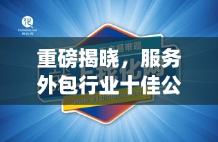 重磅揭晓，服务外包行业十佳公司排名，引领行业格局新升级！