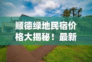 顺德绿地民宿价格大揭秘！最新查询报告来袭！
