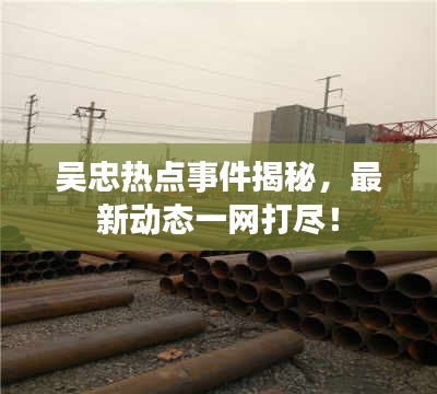 吴忠热点事件揭秘，最新动态一网打尽！