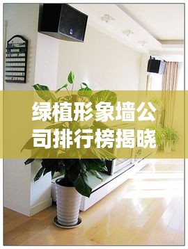 绿植形象墙公司排行榜揭晓，权威排名榜单，行业领先的绿色装饰公司！