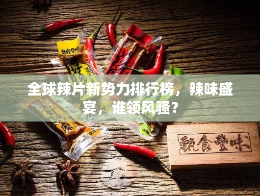 全球辣片新势力排行榜，辣味盛宴，谁领风骚？