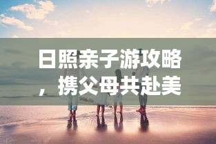 日照亲子游攻略，携父母共赴美好时光之旅