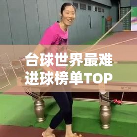 台球世界最难进球榜单TOP榜，技艺巅峰挑战极限！