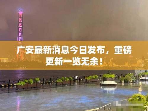 广安最新消息今日发布，重磅更新一览无余！
