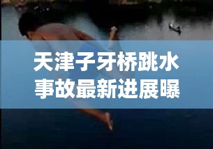 天津子牙桥跳水事故最新进展曝光