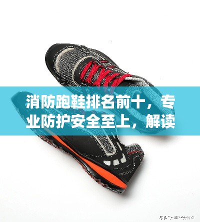 消防跑鞋排名前十，专业防护安全至上，解读消防鞋优选榜单