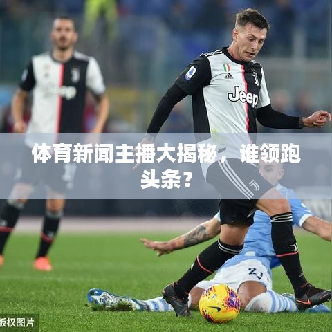 体育新闻主播大揭秘，谁领跑头条？