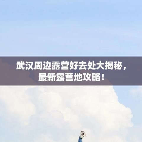 武汉周边露营好去处大揭秘，最新露营地攻略！