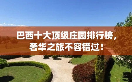 巴西十大顶级庄园排行榜，奢华之旅不容错过！
