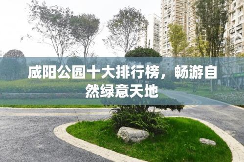 咸阳公园十大排行榜，畅游自然绿意天地