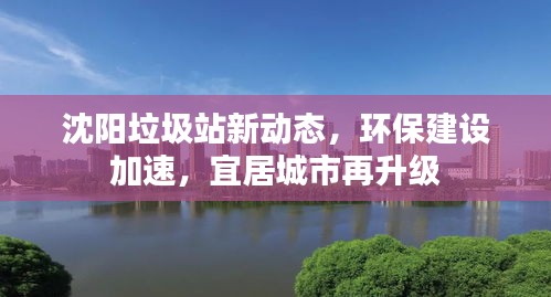 沈阳垃圾站新动态，环保建设加速，宜居城市再升级
