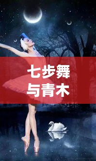 七步舞与青木秧，视觉盛宴的艺术解析