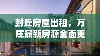 封丘房屋出租，万庄最新房源全面更新，优质房源一览无余