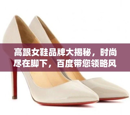 高跟女鞋品牌大揭秘，时尚尽在脚下，百度带您领略风采