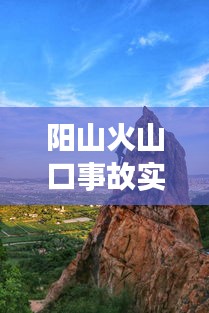 阳山火山口事故实时更新，最新消息汇总