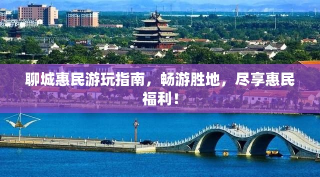 聊城惠民游玩指南，畅游胜地，尽享惠民福利！