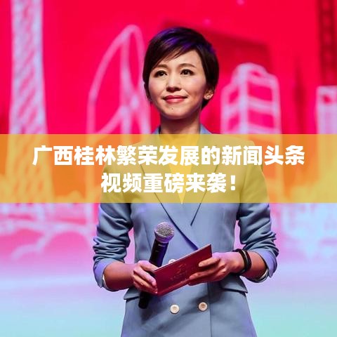 广西桂林繁荣发展的新闻头条视频重磅来袭！