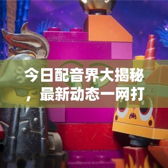今日配音界大揭秘，最新动态一网打尽