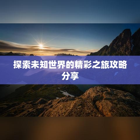 探索未知世界的精彩之旅攻略分享
