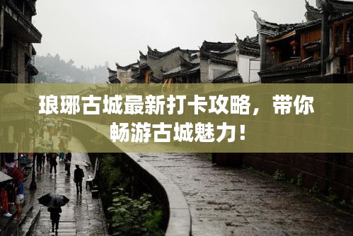 琅琊古城最新打卡攻略，带你畅游古城魅力！