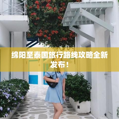 绵阳至泰国旅行路线攻略全新发布！