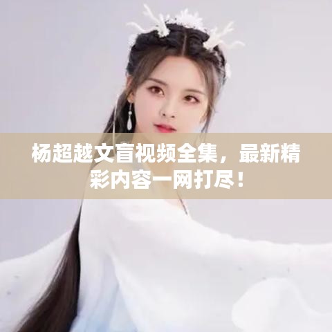 杨超越文盲视频全集，最新精彩内容一网打尽！