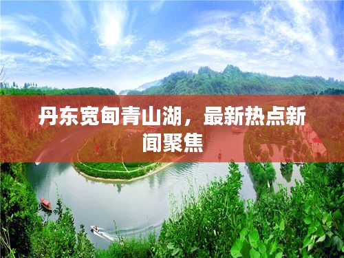 丹东宽甸青山湖，最新热点新闻聚焦