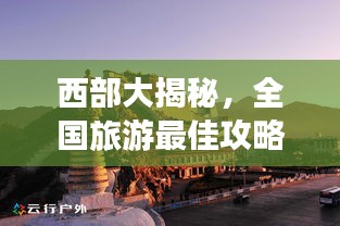 西部大揭秘，全国旅游最佳攻略指南！