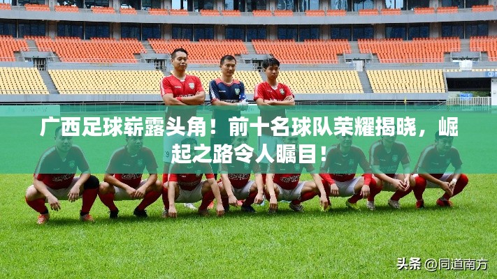 广西足球崭露头角！前十名球队荣耀揭晓，崛起之路令人瞩目！