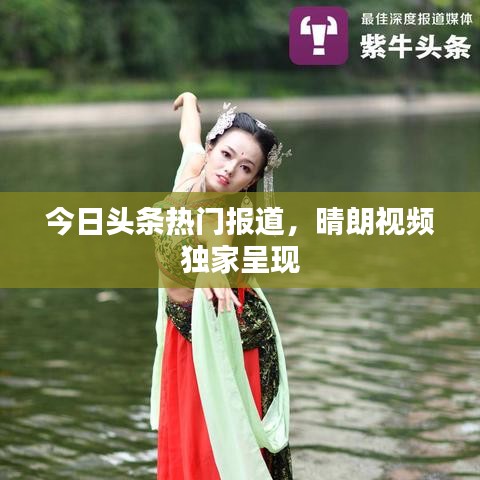 今日头条热门报道，晴朗视频独家呈现