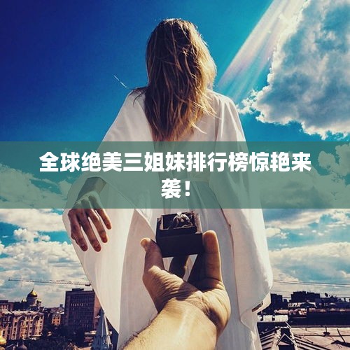 全球绝美三姐妹排行榜惊艳来袭！