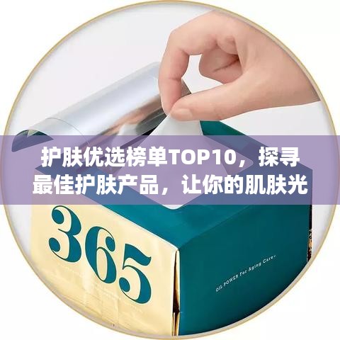 护肤优选榜单TOP10，探寻最佳护肤产品，让你的肌肤光彩照人！