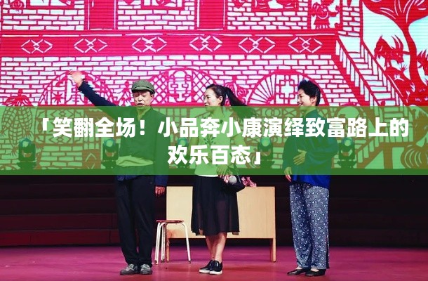 「笑翻全场！小品奔小康演绎致富路上的欢乐百态」