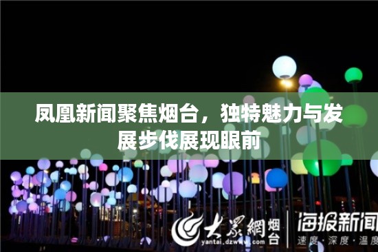 凤凰新闻聚焦烟台，独特魅力与发展步伐展现眼前