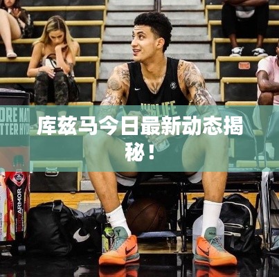 库兹马今日最新动态揭秘！