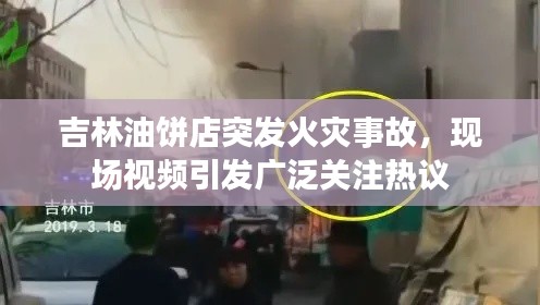 吉林油饼店突发火灾事故，现场视频引发广泛关注热议