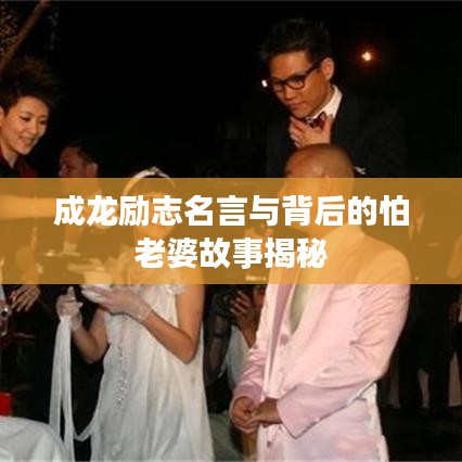 成龙励志名言与背后的怕老婆故事揭秘