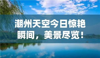 潮州天空今日惊艳瞬间，美景尽览！