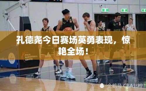 孔德尧今日赛场英勇表现，惊艳全场！